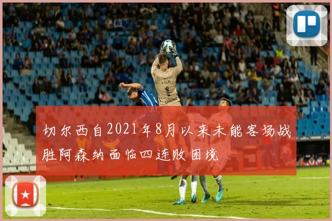 切尔西自2021年8月以来未能客场战胜阿森纳面临四连败困境