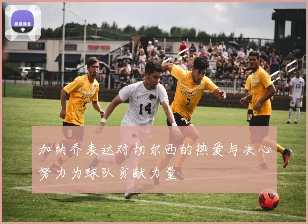 加纳乔表达对切尔西的热爱与决心努力为球队贡献力量