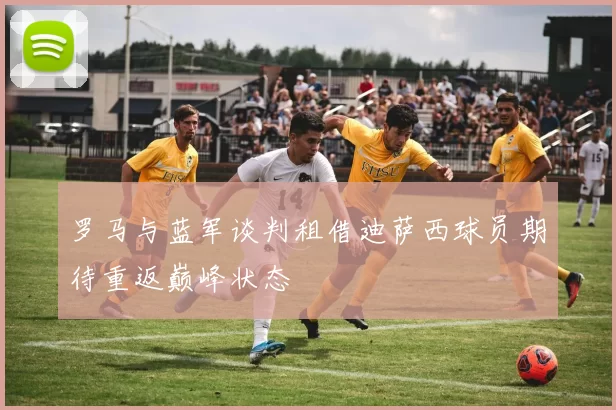 罗马与蓝军谈判租借迪萨西球员期待重返巅峰状态