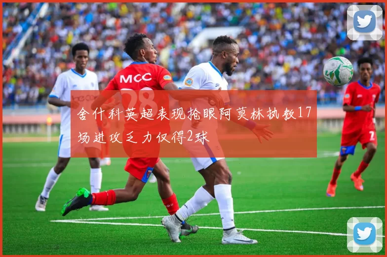 舍什科英超表现抢眼阿莫林执教17场进攻乏力仅得2球