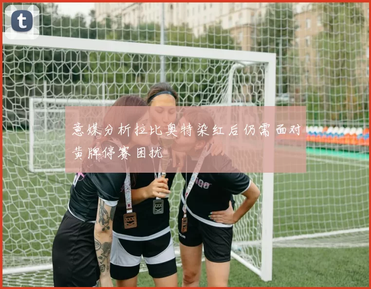 意媒分析拉比奥特染红后仍需面对黄牌停赛困扰