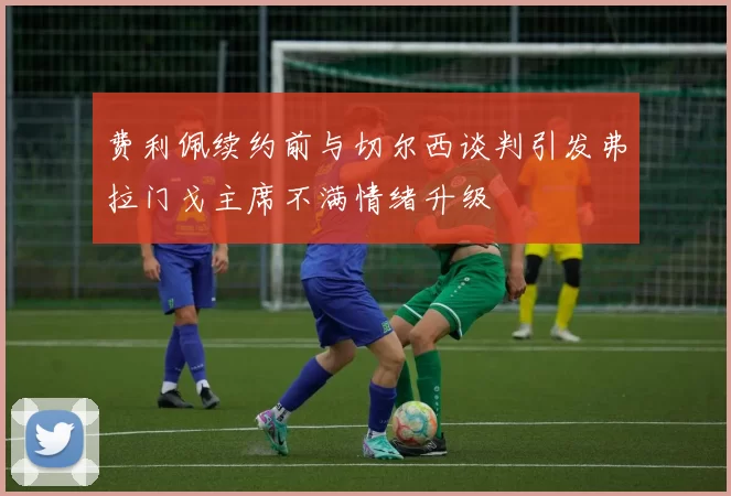 费利佩续约前与切尔西谈判引发弗拉门戈主席不满情绪升级