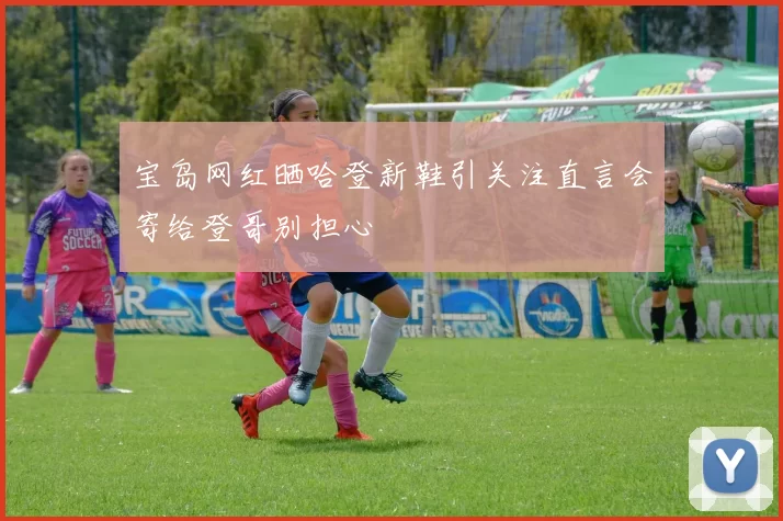 宝岛网红晒哈登新鞋引关注直言会寄给登哥别担心