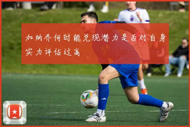加纳乔何时能兑现潜力是否对自身实力评估过高
