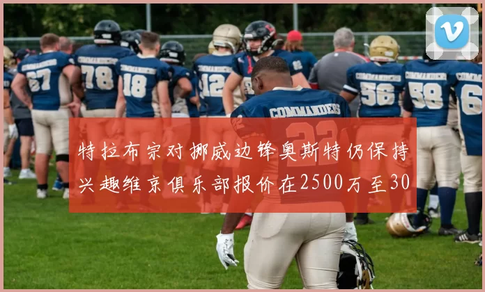 特拉布宗对挪威边锋奥斯特仍保持兴趣维京俱乐部报价在2500万至3000万欧之间