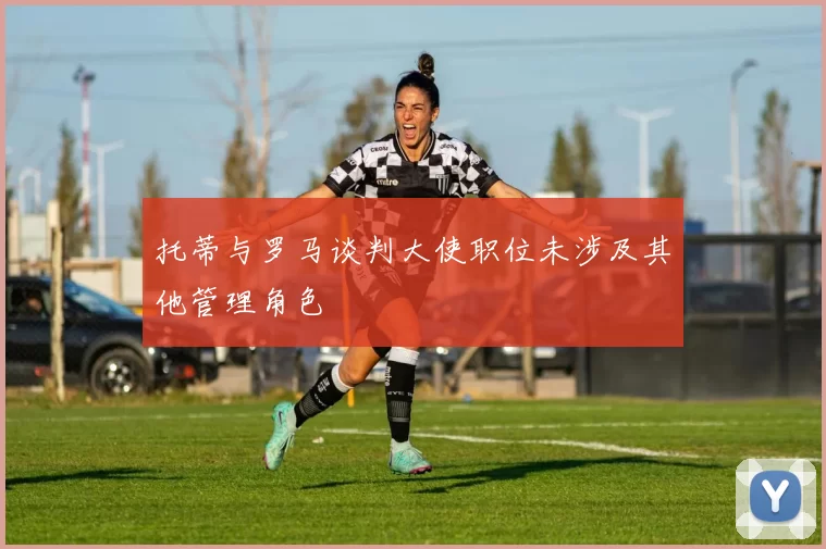 托蒂与罗马谈判大使职位未涉及其他管理角色