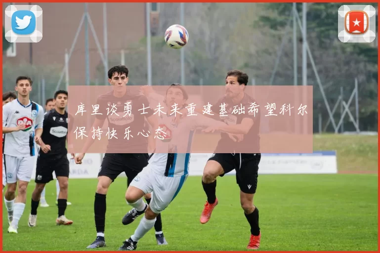 库里谈勇士未来重建基础希望科尔保持快乐心态