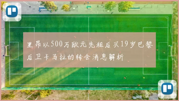 里昂以500万欧元先租后买19岁巴黎后卫卡马拉的转会消息解析