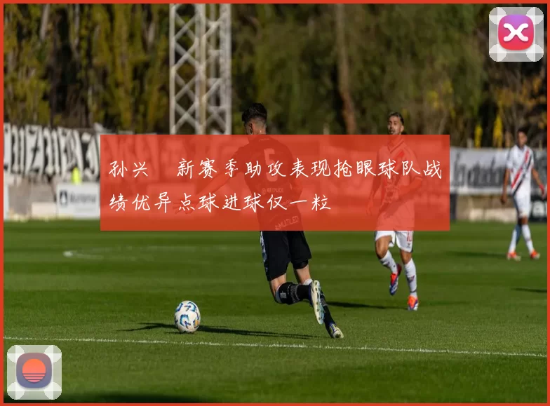 孙兴慜新赛季助攻表现抢眼球队战绩优异点球进球仅一粒