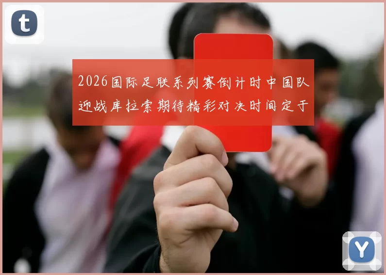 2026国际足联系列赛倒计时中国队迎战库拉索期待精彩对决时间定于3月27日14点