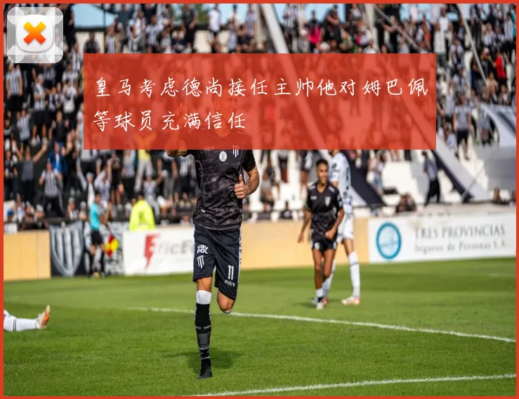 皇马考虑德尚接任主帅他对姆巴佩等球员充满信任