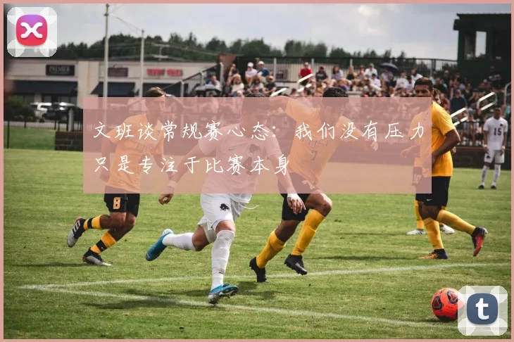 文班谈常规赛心态：我们没有压力只是专注于比赛本身