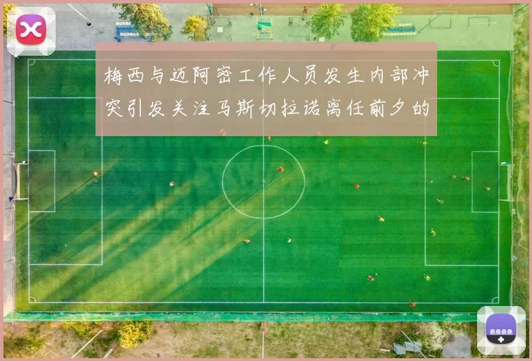 梅西与迈阿密工作人员发生内部冲突引发关注马斯切拉诺离任前夕的紧张局势