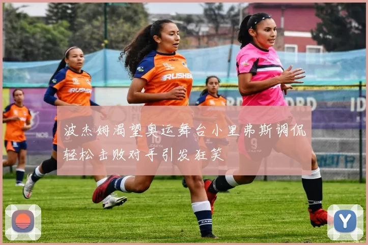 波杰姆渴望奥运舞台小里弗斯调侃轻松击败对手引发狂笑