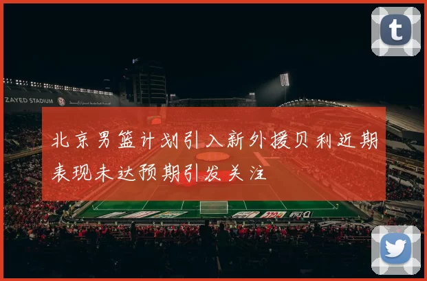 北京男篮计划引入新外援贝利近期表现未达预期引发关注