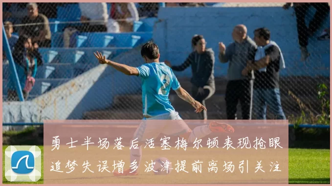 勇士半场落后活塞梅尔顿表现抢眼追梦失误增多波津提前离场引关注