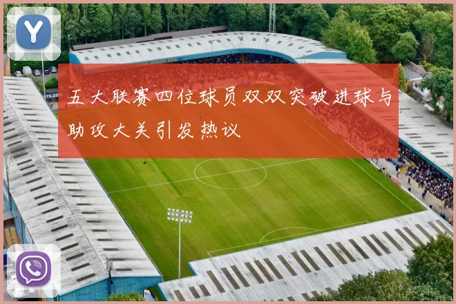 五大联赛四位球员双双突破进球与助攻大关引发热议