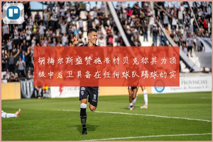 胡梅尔斯盛赞施洛特贝克称其为顶级中后卫具备在任何球队踢球的实力