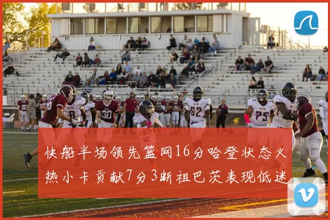 快船半场领先篮网16分哈登状态火热小卡贡献7分3断祖巴茨表现低迷