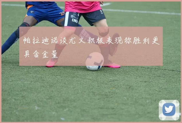 帕拉迪诺谈尤文积极表现称胜利更具含金量